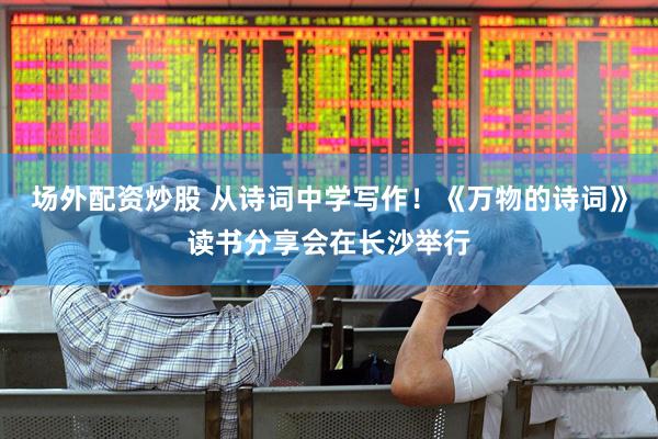 场外配资炒股 从诗词中学写作！《万物的诗词》读书分享会在长沙举行