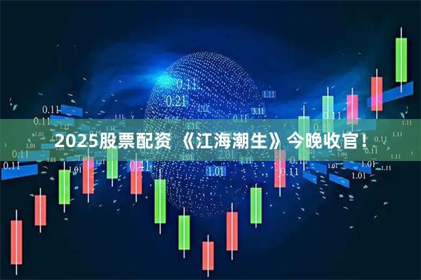 2025股票配资 《江海潮生》今晚收官！