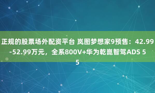 正规的股票场外配资平台 岚图梦想家9预售:42.99-52.99万元,全系800V+华为乾崑智驾ADS 5