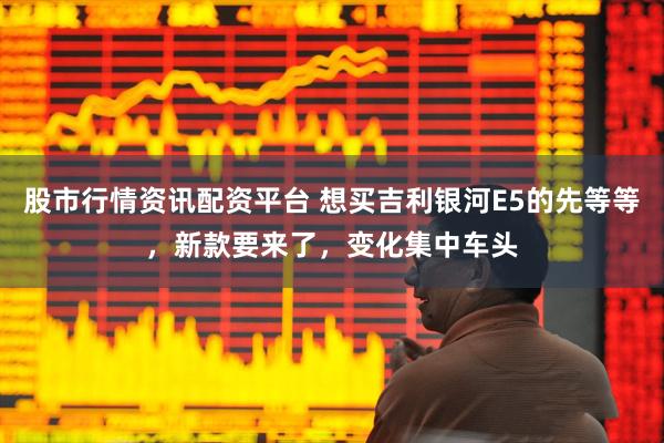 股市行情资讯配资平台 想买吉利银河E5的先等等，新款要来了，变化集中车头