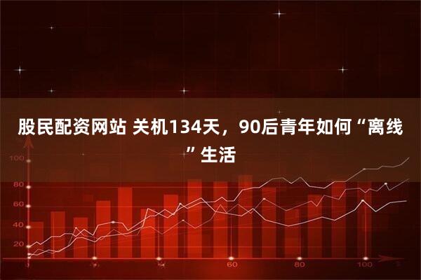 股民配资网站 关机134天,90后青年如何“离线”生活