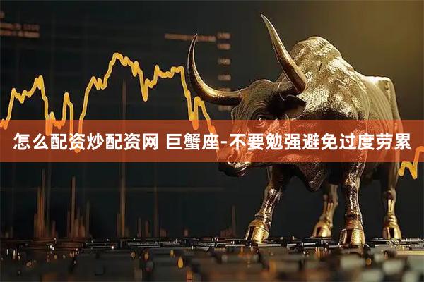怎么配资炒配资网 巨蟹座-不要勉强避免过度劳累