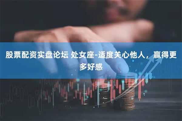 股票配资实盘论坛 处女座-适度关心他人，赢得更多好感