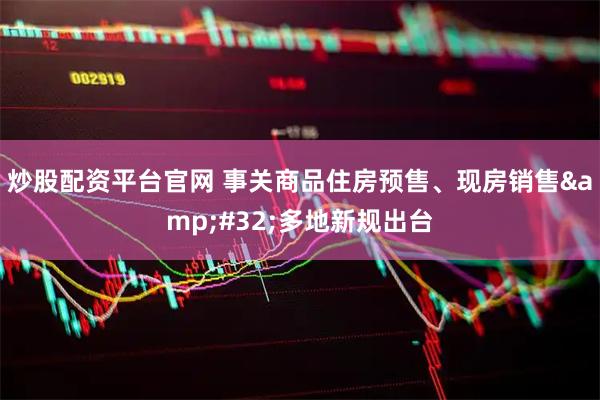 炒股配资平台官网 事关商品住房预售、现房销售 多地新规出台